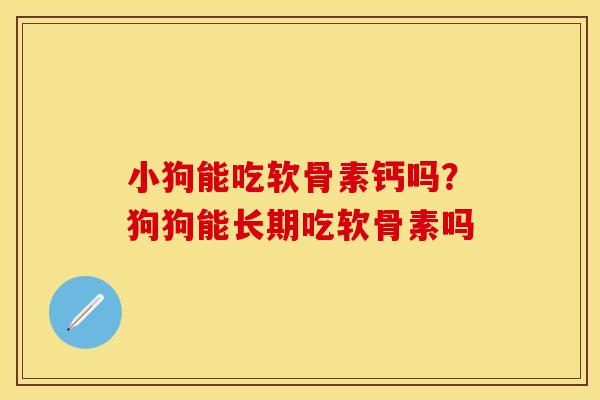 小狗能吃软骨素钙吗？狗狗能长期吃软骨素吗