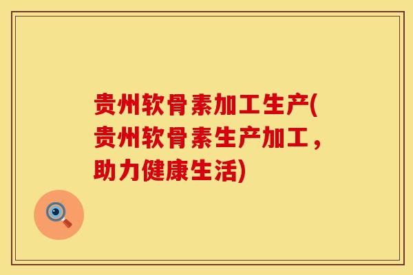 贵州软骨素加工生产(贵州软骨素生产加工，助力健康生活)