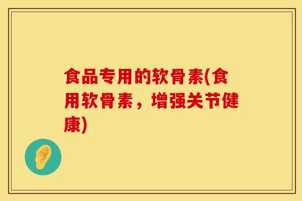 食品专用的软骨素(食用软骨素，增强关节健康)