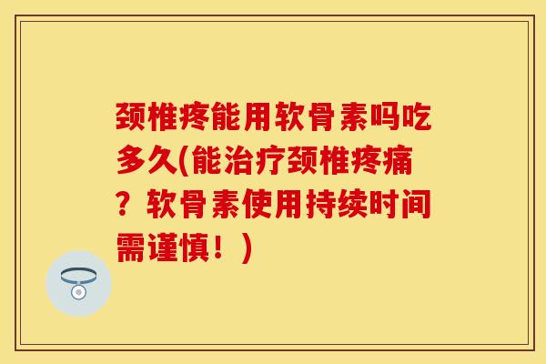 颈椎疼能用软骨素吗吃多久(能治疗颈椎疼痛？软骨素使用持续时间需谨慎！)