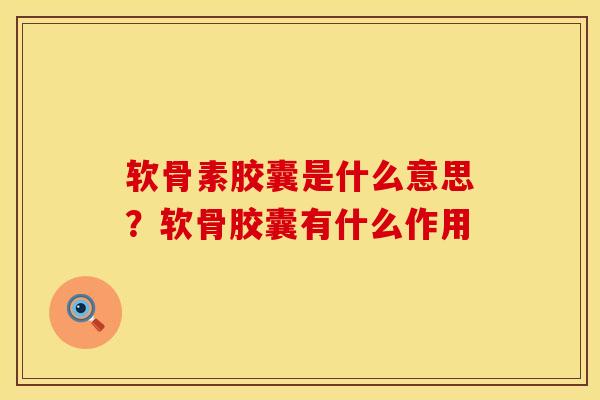软骨素胶囊是什么意思？软骨胶囊有什么作用