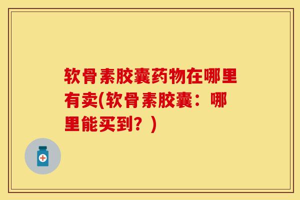 软骨素胶囊药物在哪里有卖(软骨素胶囊：哪里能买到？)