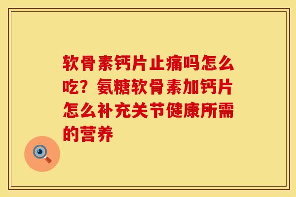 软骨素钙片止痛吗怎么吃？氨糖软骨素加钙片怎么补充关节健康所需的营养