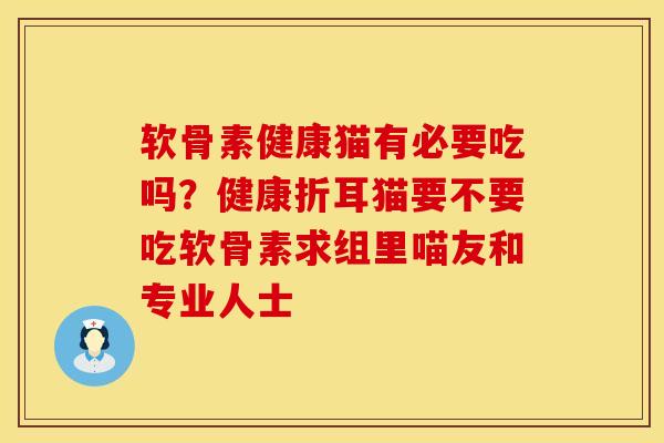 软骨素健康猫有必要吃吗？健康折耳猫要不要吃软骨素求组里喵友和专业人士