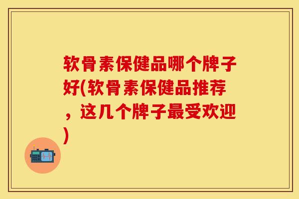 软骨素保健品哪个牌子好(软骨素保健品推荐，这几个牌子最受欢迎)