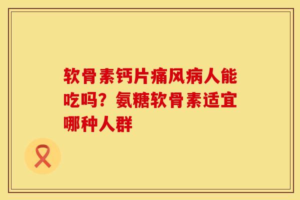软骨素钙片痛风病人能吃吗？氨糖软骨素适宜哪种人群