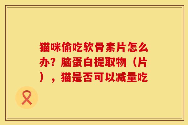 猫咪偷吃软骨素片怎么办？脑蛋白提取物（片），猫是否可以减量吃