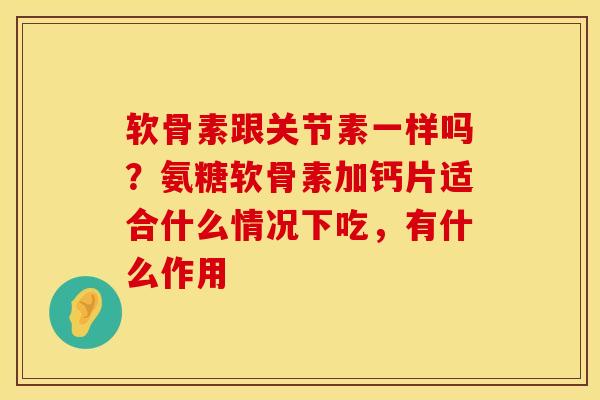 软骨素跟关节素一样吗？氨糖软骨素加钙片适合什么情况下吃，有什么作用