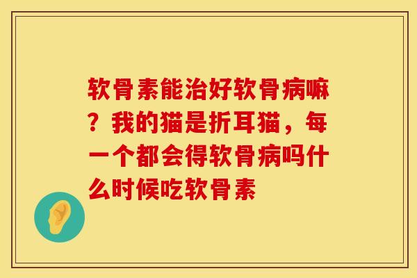 软骨素能治好软骨病嘛？我的猫是折耳猫，每一个都会得软骨病吗什么时候吃软骨素