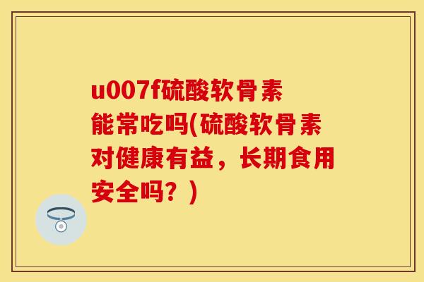 u007f硫酸软骨素能常吃吗(硫酸软骨素对健康有益，长期食用安全吗？)