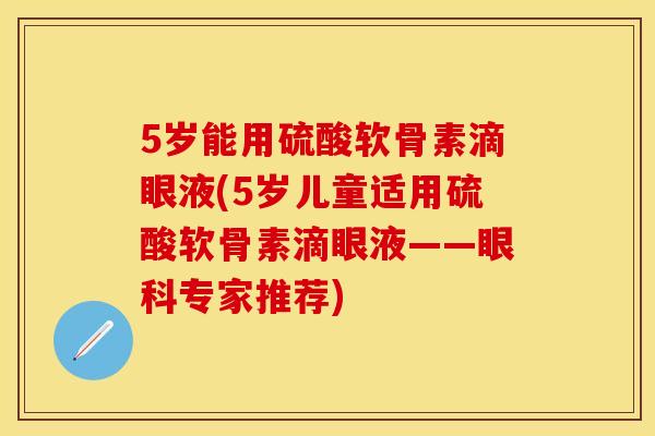 5岁能用硫酸软骨素滴眼液(5岁儿童适用硫酸软骨素滴眼液——眼科专家推荐)