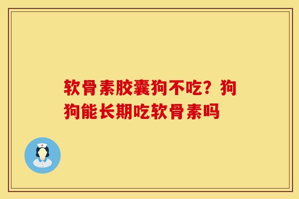 软骨素胶囊狗不吃？狗狗能长期吃软骨素吗