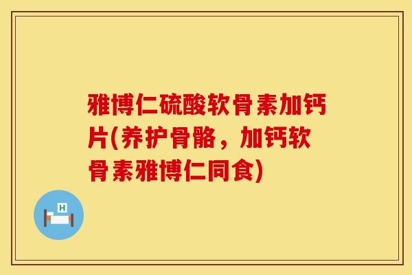 雅博仁硫酸软骨素加钙片(养护骨骼，加钙软骨素雅博仁同食)