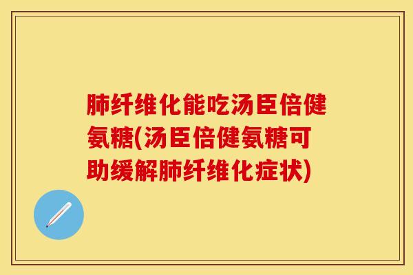 肺纤维化能吃汤臣倍健氨糖(汤臣倍健氨糖可助缓解肺纤维化症状)