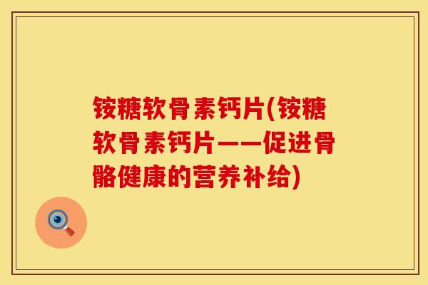 铵糖软骨素钙片(铵糖软骨素钙片——促进骨骼健康的营养补给)