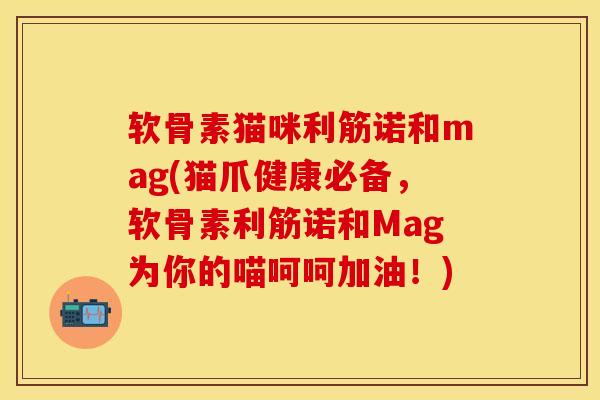 软骨素猫咪利筋诺和mag(猫爪健康必备，软骨素利筋诺和Mag为你的喵呵呵加油！)