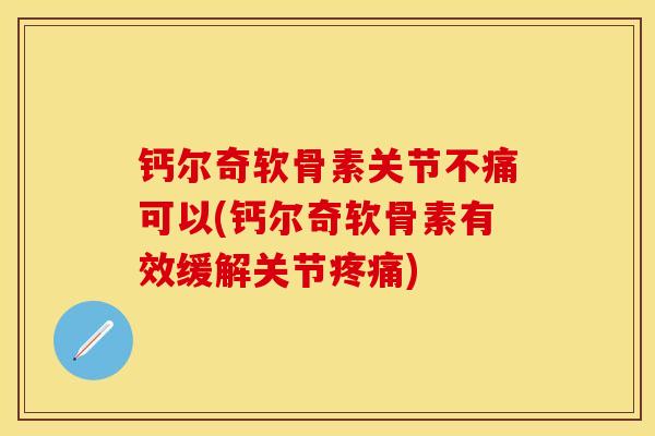 钙尔奇软骨素关节不痛可以(钙尔奇软骨素有效缓解关节疼痛)