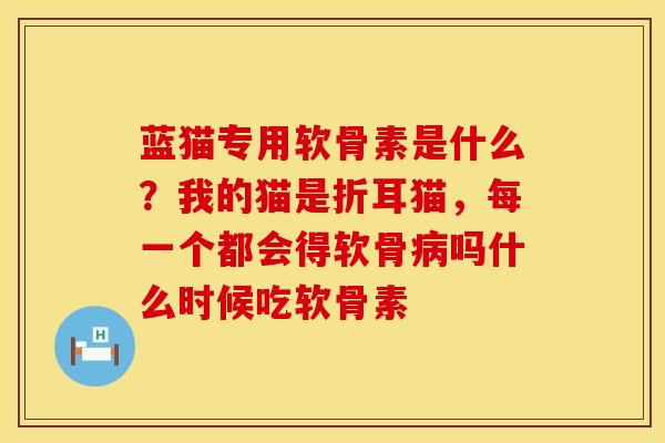 蓝猫专用软骨素是什么？我的猫是折耳猫，每一个都会得软骨病吗什么时候吃软骨素