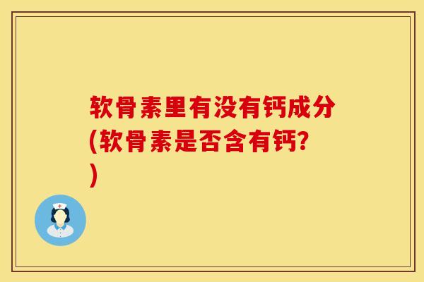 软骨素里有没有钙成分(软骨素是否含有钙？)