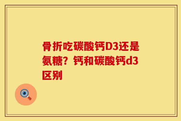 骨折吃碳酸钙D3还是氨糖？钙和碳酸钙d3区别