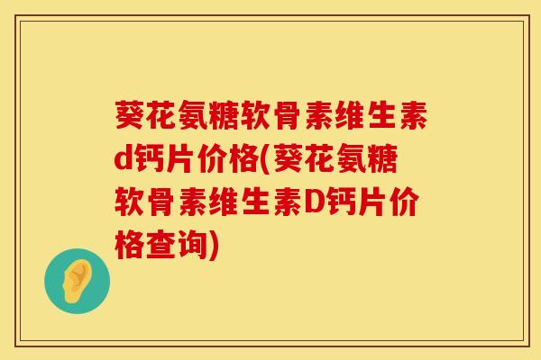葵花氨糖软骨素维生素d钙片价格(葵花氨糖软骨素维生素D钙片价格查询)