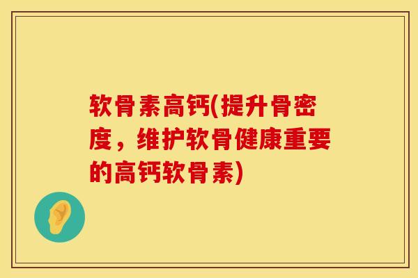 软骨素高钙(提升骨密度，维护软骨健康重要的高钙软骨素)
