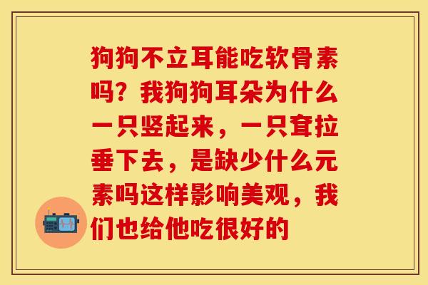 狗狗不立耳能吃软骨素吗？我狗狗耳朵为什么一只竖起来，一只耷拉垂下去，是缺少什么元素吗这样影响美观，我们也给他吃很好的
