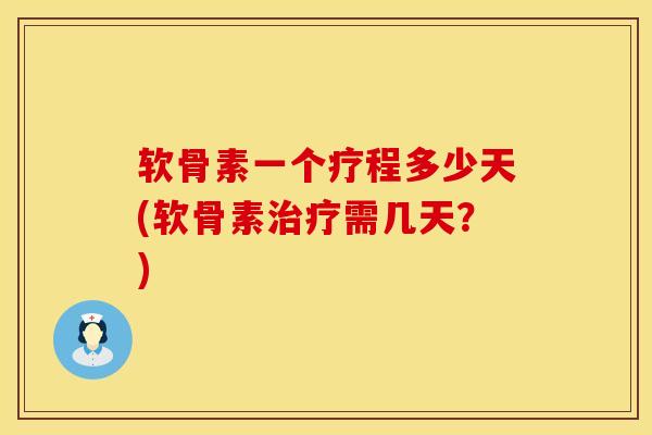 软骨素一个疗程多少天(软骨素治疗需几天？)