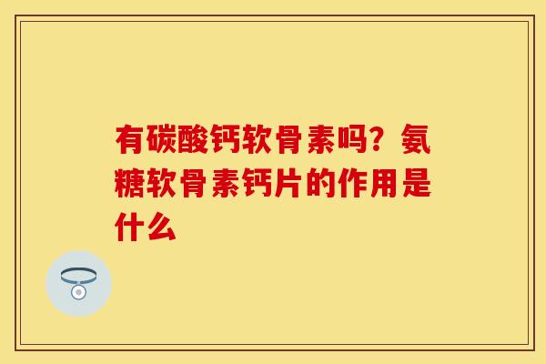 有碳酸钙软骨素吗?氨糖软骨素钙片的作用是什么