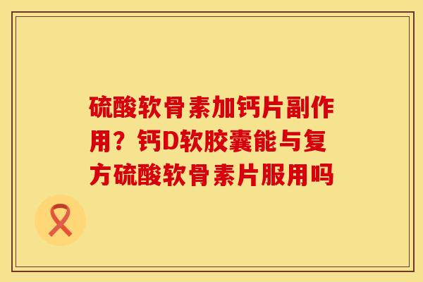 硫酸软骨素加钙片副作用？钙D软胶囊能与复方硫酸软骨素片服用吗