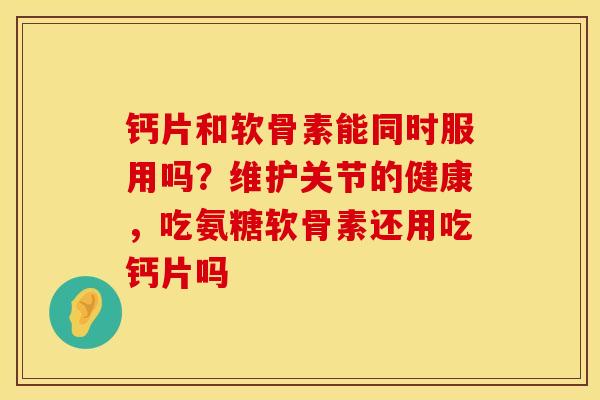 钙片和软骨素能同时服用吗？维护关节的健康，吃氨糖软骨素还用吃钙片吗