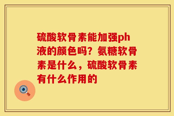 硫酸软骨素能加强ph液的颜色吗？氨糖软骨素是什么，硫酸软骨素有什么作用的
