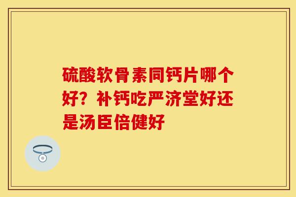 硫酸软骨素同钙片哪个好？补钙吃严济堂好还是汤臣倍健好
