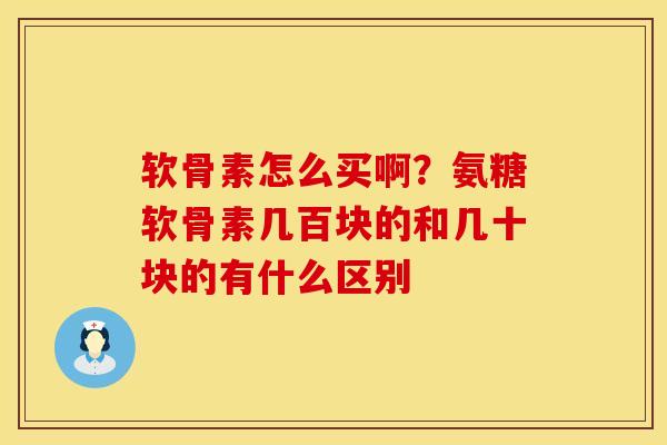软骨素怎么买啊？氨糖软骨素几百块的和几十块的有什么区别