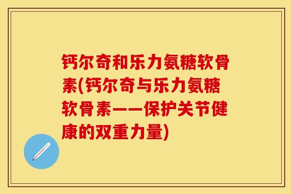钙尔奇和乐力氨糖软骨素(钙尔奇与乐力氨糖软骨素——保护关节健康的双重力量)