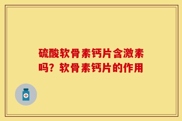 硫酸软骨素钙片含激素吗？软骨素钙片的作用