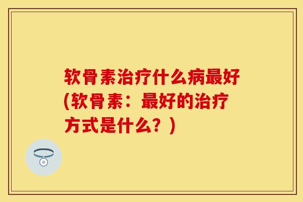 软骨素治疗什么病最好(软骨素：最好的治疗方式是什么？)