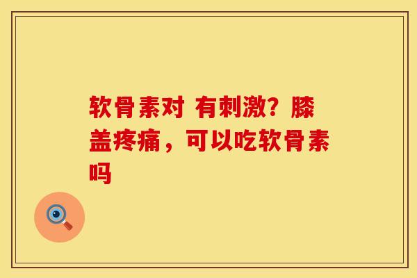 软骨素对 有刺激？膝盖疼痛，可以吃软骨素吗