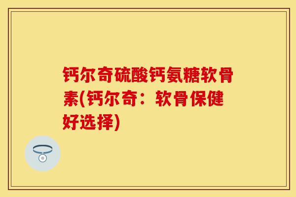 钙尔奇硫酸钙氨糖软骨素(钙尔奇：软骨保健好选择)