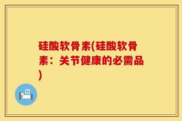 硅酸软骨素(硅酸软骨素：关节健康的必需品)