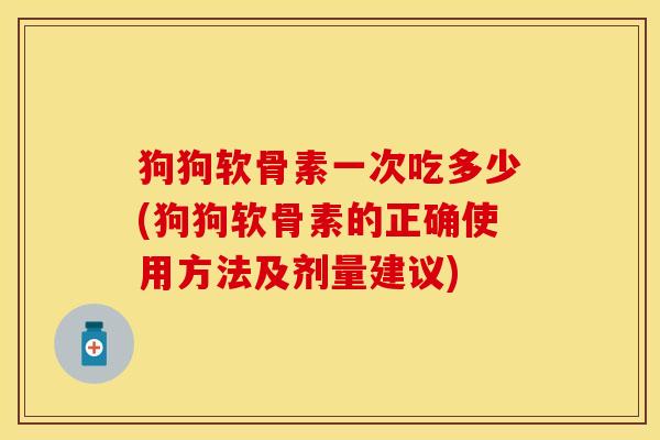 狗狗软骨素一次吃多少(狗狗软骨素的正确使用方法及剂量建议)