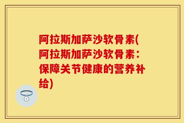 阿拉斯加萨沙软骨素(阿拉斯加萨沙软骨素：保障关节健康的营养补给)