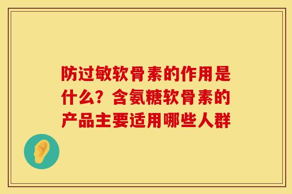 防过敏软骨素的作用是什么？含氨糖软骨素的产品主要适用哪些人群
