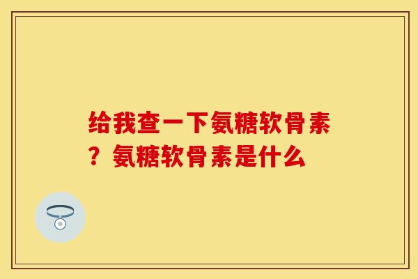 给我查一下氨糖软骨素?氨糖软骨素是什么 给我查一下氨糖软骨素?氨糖软骨素是什么