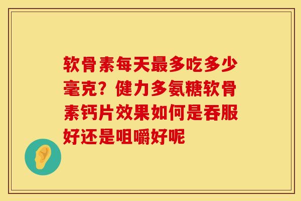 软骨素每天最多吃多少毫克？健力多氨糖软骨素钙片效果如何是吞服好还是咀嚼好呢