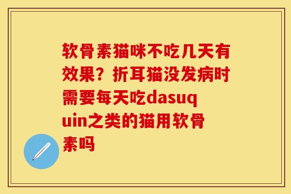 软骨素猫咪不吃几天有效果？折耳猫没发病时需要每天吃dasuquin之类的猫用软骨素吗