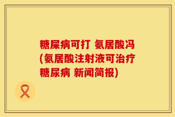糖屎病可打 氨居酸冯(氨居酸注射液可治疗糖尿病 新闻简报)