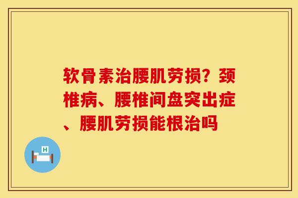 软骨素治腰肌劳损？颈椎病、腰椎间盘突出症、腰肌劳损能根治吗