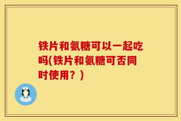 铁片和氨糖可以一起吃吗(铁片和氨糖可否同时使用？)