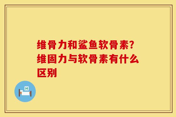 维骨力和鲨鱼软骨素？维固力与软骨素有什么区别